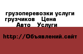 грузоперевозки услуги грузчиков › Цена ­ 200 -  Авто » Услуги   